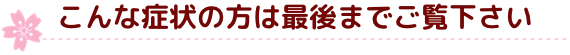 こんな症状の方は最後までご覧下さい